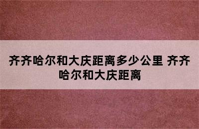 齐齐哈尔和大庆距离多少公里 齐齐哈尔和大庆距离